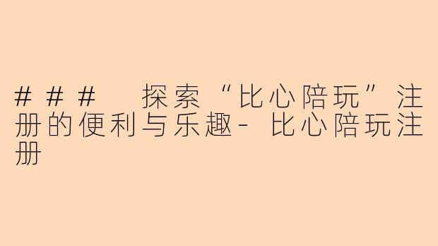 ### 探索“比心陪玩”注册的便利与乐趣-比心陪玩注册