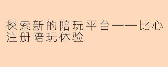 探索新的陪玩平台——比心注册陪玩体验