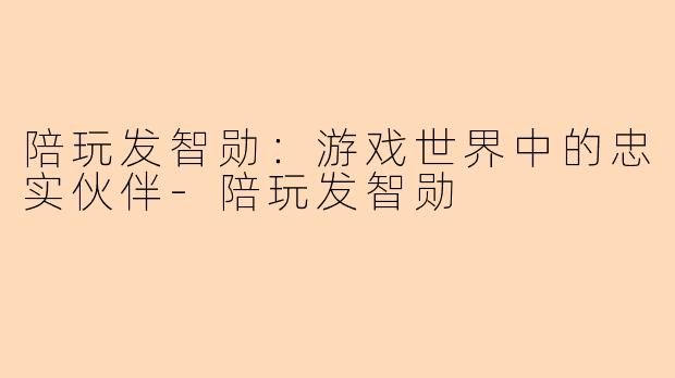 陪玩发智勋:游戏世界中的忠实伙伴-陪玩发智勋
