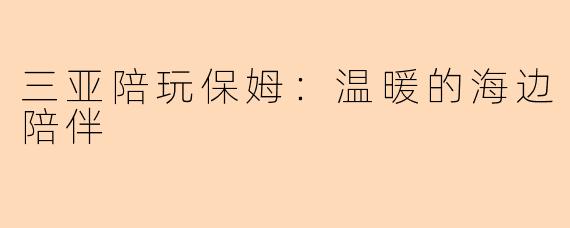 三亚陪玩保姆：温暖的海边陪伴