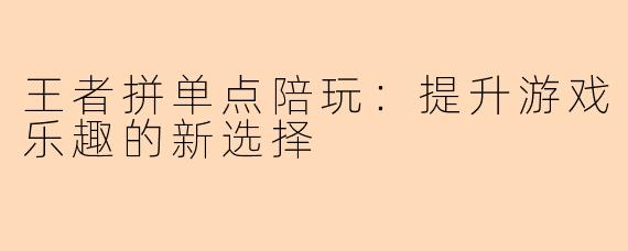 王者拼单点陪玩:提升游戏乐趣的新选择