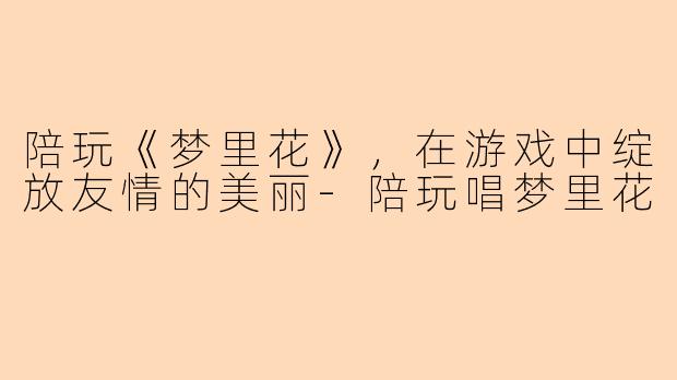 陪玩《梦里花》，在游戏中绽放友情的美丽-陪玩唱梦里花