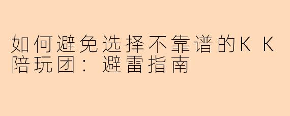 如何避免选择不靠谱的KK陪玩团：避雷指南