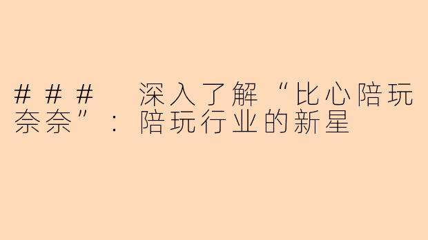 ### 深入了解“比心陪玩奈奈”：陪玩行业的新星