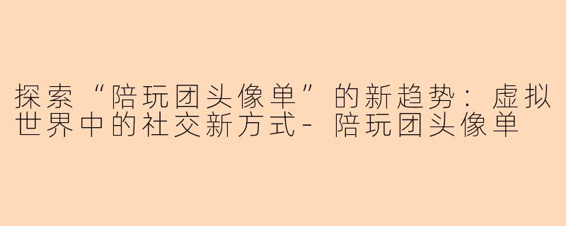 探索“陪玩团头像单”的新趋势：虚拟世界中的社交新方式-陪玩团头像单