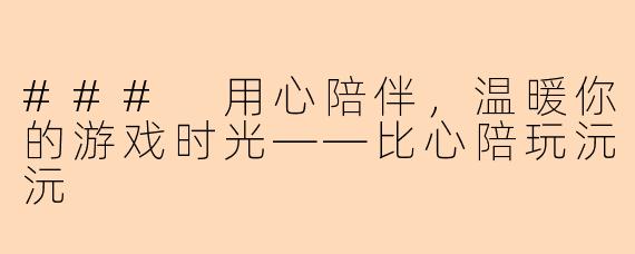 ### 用心陪伴，温暖你的游戏时光——比心陪玩沅沅