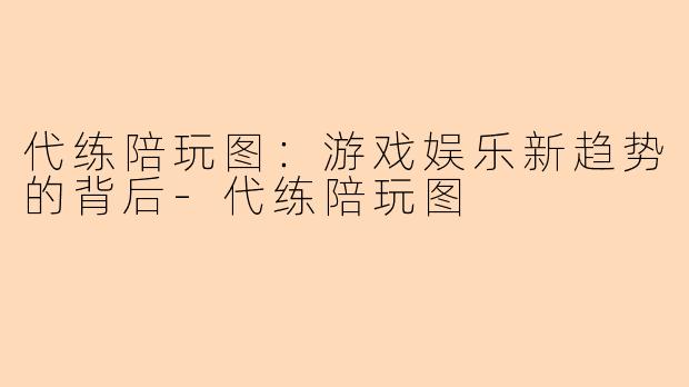 代练陪玩图：游戏娱乐新趋势的背后-代练陪玩图