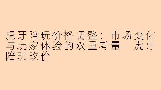 虎牙陪玩价格调整：市场变化与玩家体验的双重考量-虎牙陪玩改价