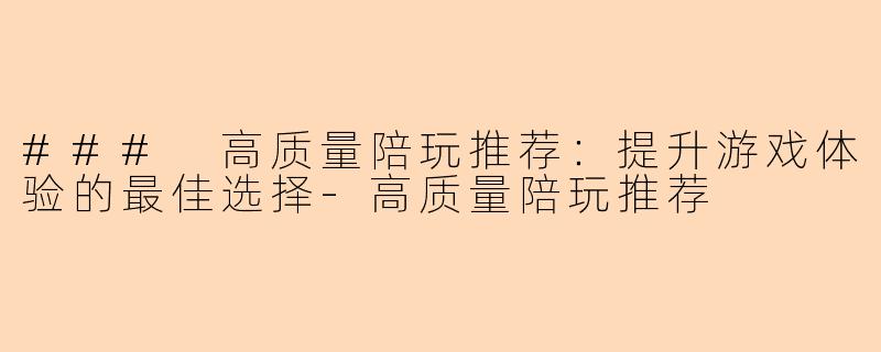 ### 高质量陪玩推荐：提升游戏体验的最佳选择-高质量陪玩推荐