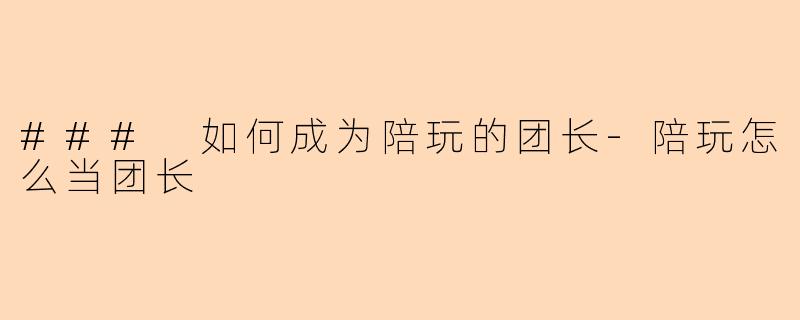### 如何成为陪玩的团长-陪玩怎么当团长