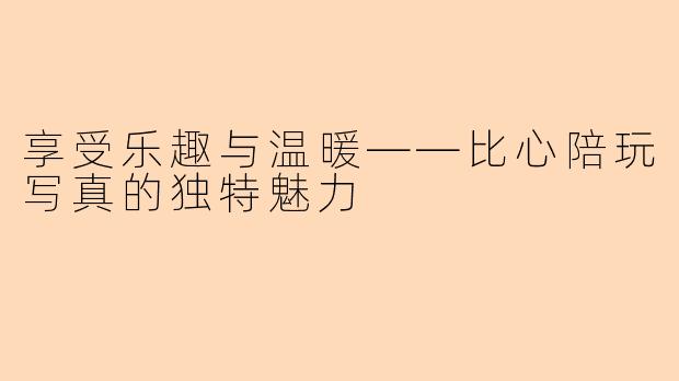 享受乐趣与温暖——比心陪玩写真的独特魅力