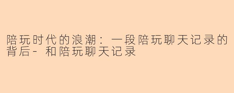 陪玩时代的浪潮：一段陪玩聊天记录的背后-和陪玩聊天记录