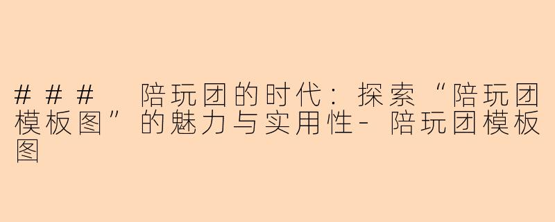### 陪玩团的时代：探索“陪玩团模板图”的魅力与实用性-陪玩团模板图