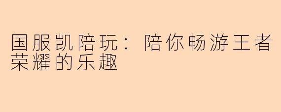 国服凯陪玩：陪你畅游王者荣耀的乐趣