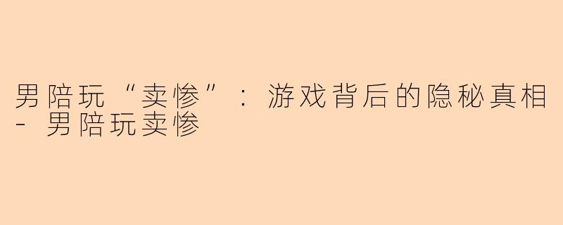 男陪玩“卖惨”：游戏背后的隐秘真相-男陪玩卖惨