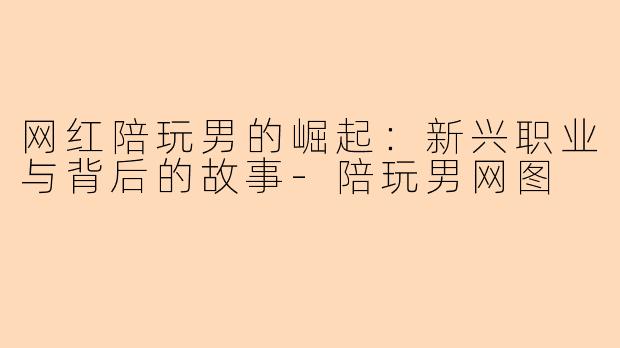 网红陪玩男的崛起：新兴职业与背后的故事-陪玩男网图