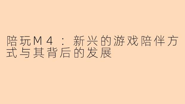 陪玩M4:新兴的游戏陪伴方式与其背后的发展
