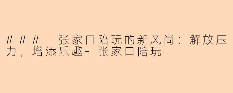 ### 张家口陪玩的新风尚：解放压力，增添乐趣-张家口陪玩