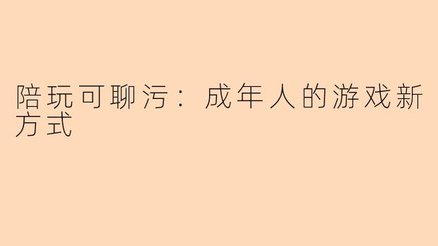 陪玩可聊污：成年人的游戏新方式