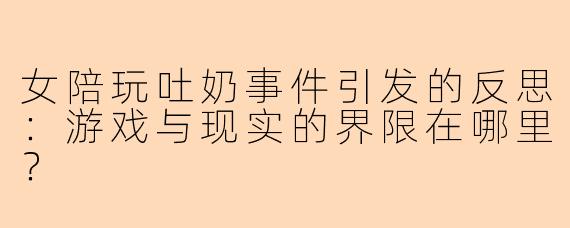 女陪玩吐奶事件引发的反思：游戏与现实的界限在哪里？