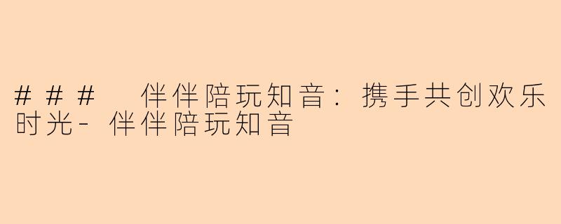 ### 伴伴陪玩知音：携手共创欢乐时光-伴伴陪玩知音