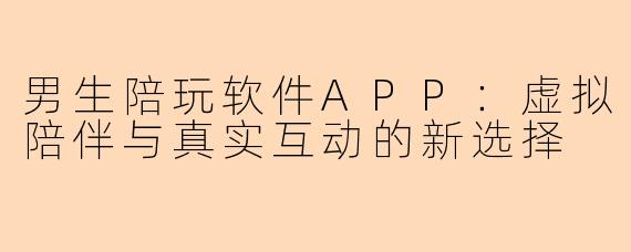 男生陪玩软件APP：虚拟陪伴与真实互动的新选择