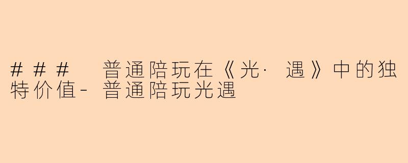 ### 普通陪玩在《光·遇》中的独特价值-普通陪玩光遇