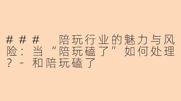### 陪玩行业的魅力与风险:当“陪玩磕了”如何处理?