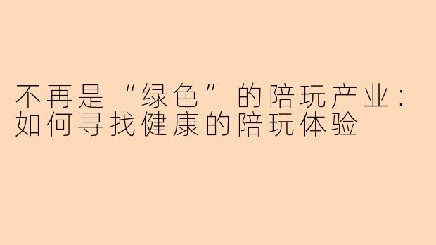 不再是“绿色”的陪玩产业：如何寻找健康的陪玩体验