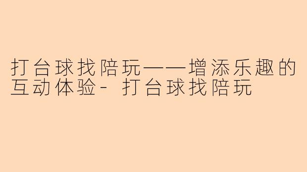 打台球找陪玩——增添乐趣的互动体验-打台球找陪玩