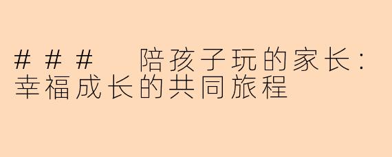 ### 陪孩子玩的家长:幸福成长的共同旅程