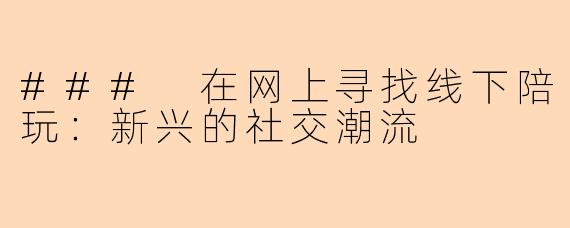 ### 在网上寻找线下陪玩:新兴的社交潮流