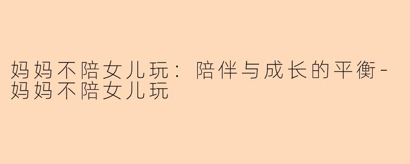 妈妈不陪女儿玩：陪伴与成长的平衡-妈妈不陪女儿玩
