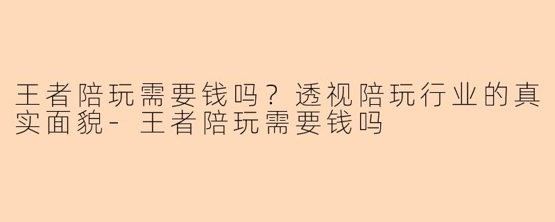 王者陪玩需要钱吗？透视陪玩行业的真实面貌-王者陪玩需要钱吗