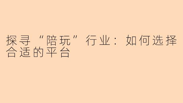 探寻“陪玩”行业：如何选择合适的平台