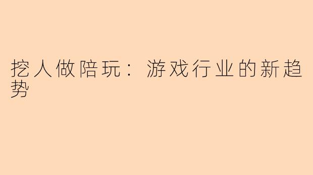 挖人做陪玩：游戏行业的新趋势