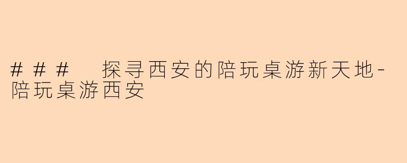### 探寻西安的陪玩桌游新天地-陪玩桌游西安