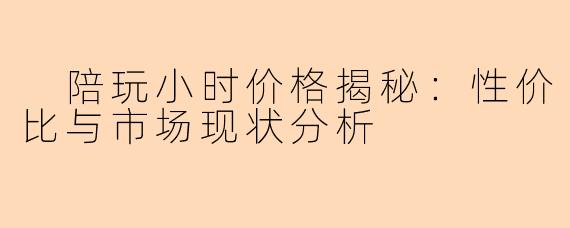  陪玩小时价格揭秘：性价比与市场现状分析