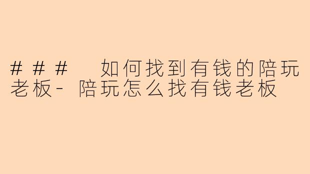 ### 如何找到有钱的陪玩老板-陪玩怎么找有钱老板