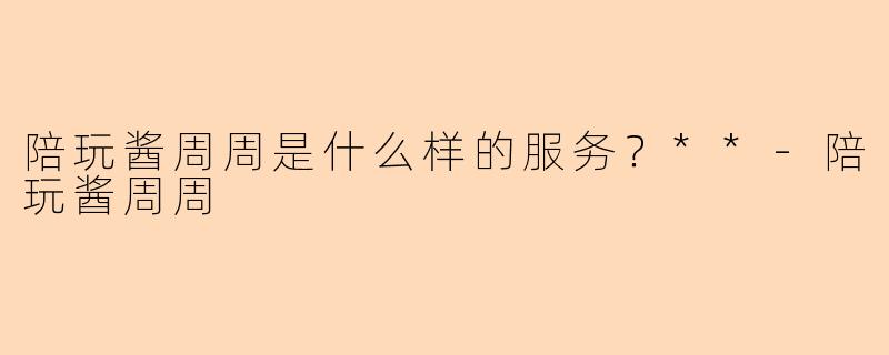 陪玩酱周周是什么样的服务？**