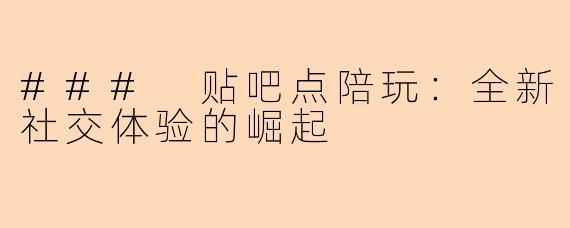 ### 贴吧点陪玩：全新社交体验的崛起