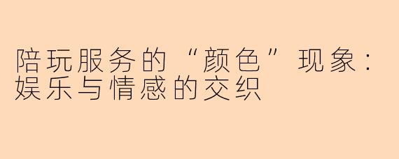 陪玩服务的“颜色”现象:娱乐与情感的交织