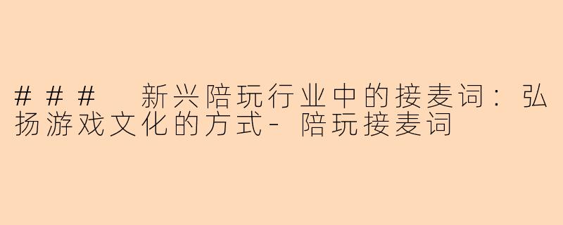### 新兴陪玩行业中的接麦词：弘扬游戏文化的方式-陪玩接麦词