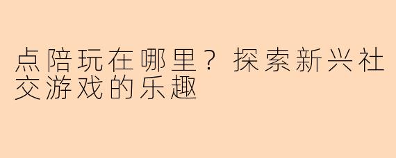 点陪玩在哪里？探索新兴社交游戏的乐趣