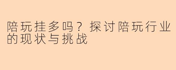 陪玩挂多吗？探讨陪玩行业的现状与挑战