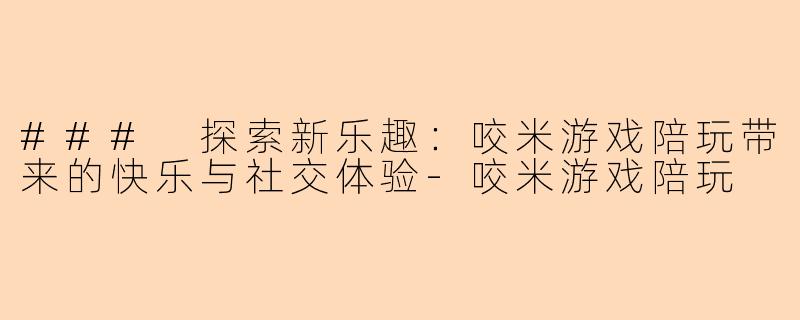### 探索新乐趣：咬米游戏陪玩带来的快乐与社交体验-咬米游戏陪玩