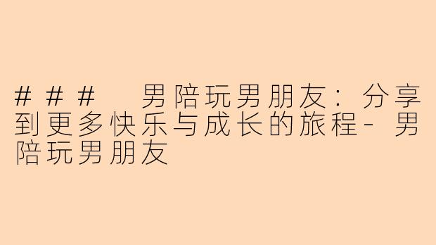 ### 男陪玩男朋友：分享到更多快乐与成长的旅程-男陪玩男朋友