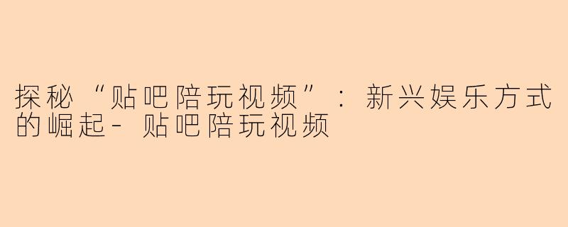 探秘“贴吧陪玩视频”:新兴娱乐方式的崛起