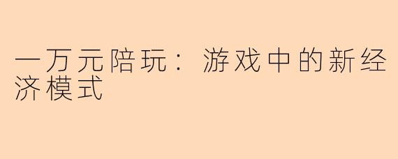 一万元陪玩：游戏中的新经济模式
