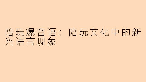 陪玩爆音语：陪玩文化中的新兴语言现象